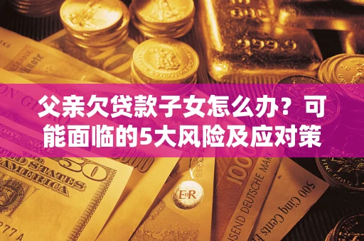 北京父亲欠贷款子女怎么办?可能面临的5大风险及应对策略 北京父亲欠贷款子女怎么办?可能面临的5大风险及应对策略