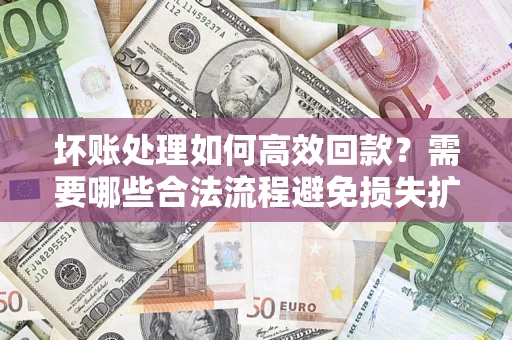 北京坏账处理如何高效回款？需要哪些合法流程避免损失扩大？