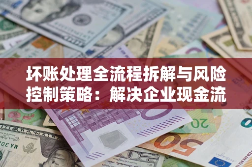 北京坏账处理全流程拆解与风险控制策略：解决企业现金流顽疾的实战指南