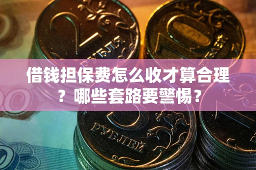 北京借钱担保费怎么收才算合理？哪些套路要警惕？