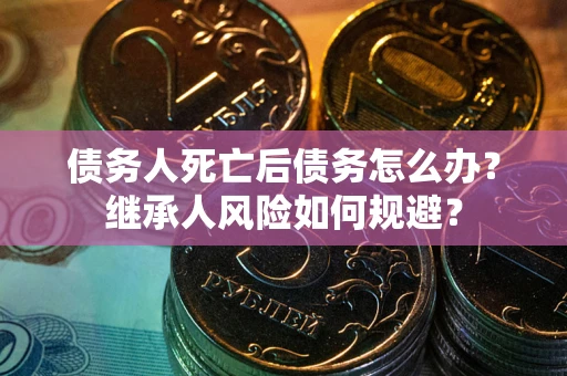 北京债务人死亡后债务怎么办？继承人风险如何规避？