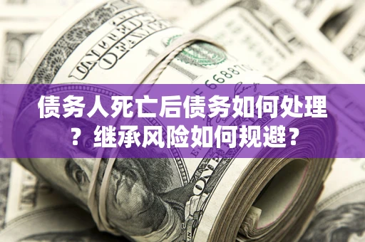 北京债务人死亡后债务如何处理？继承风险如何规避？