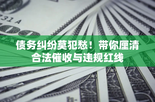北京债务纠纷莫犯愁！带你厘清合法催收与违规红线