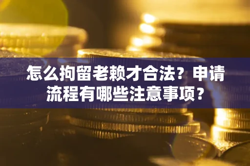 北京怎么拘留老赖才合法？申请流程有哪些注意事项？