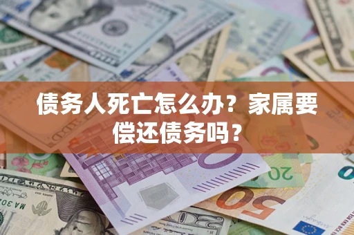 北京债务人死亡怎么办？家属要偿还债务吗？