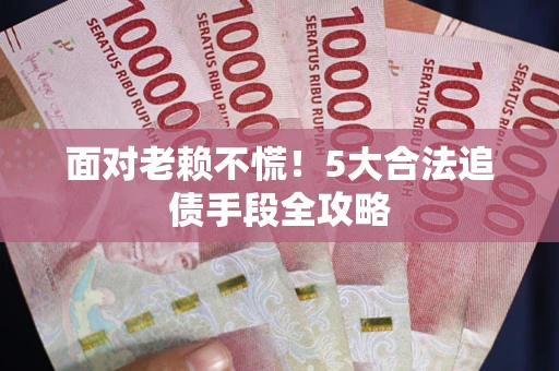 北京面对老赖不慌！5大合法追债手段全攻略