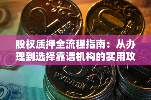 北京股权质押全流程指南：从办理到选择靠谱机构的实用攻略