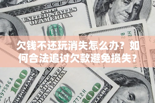 北京欠钱不还玩消失怎么办?如何合法追讨欠款避免损失? 北京欠钱不还玩消失怎么办?如何合法追讨欠款避免损失?