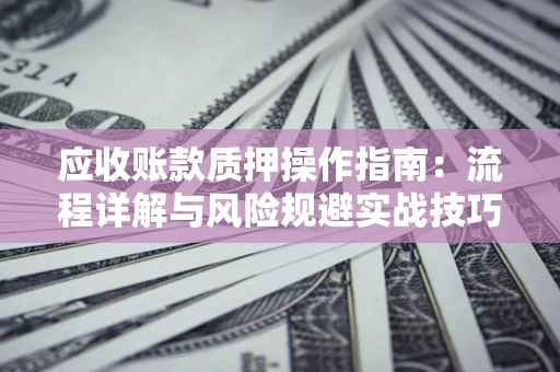 北京应收账款质押操作指南:流程详解与风险规避实战技巧 北京应收账款质押操作指南:流程详解与风险规避实战技巧