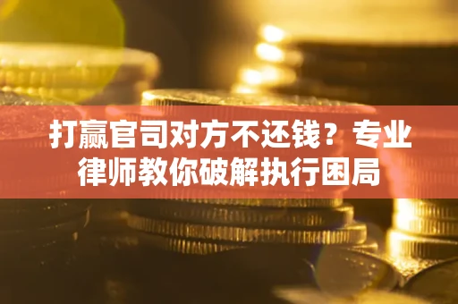 北京打赢官司对方不还钱？专业律师教你破解执行困局