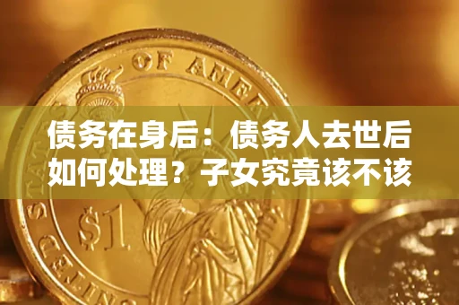 北京债务在身后：债务人去世后如何处理？子女究竟该不该还钱？