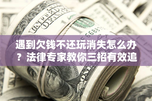 北京遇到欠钱不还玩消失怎么办？法律专家教你三招有效追债！