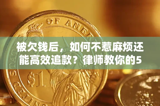 北京被欠钱后，如何不惹麻烦还能高效追款？律师教你的5步合法讨债法