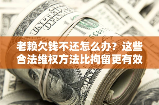 北京老赖欠钱不还怎么办？这些合法维权方法比拘留更有效