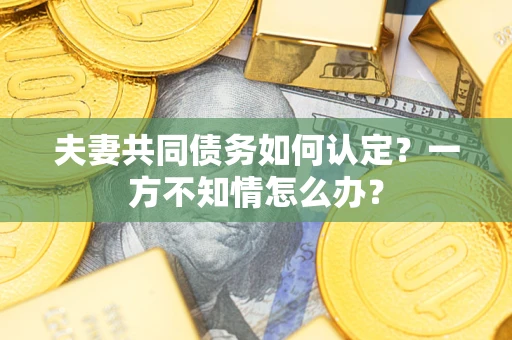 北京夫妻共同债务如何认定？一方不知情怎么办？
