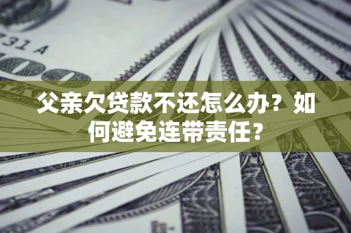 北京父亲欠贷款不还怎么办？如何避免连带责任？