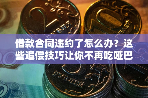 北京借款合同违约了怎么办？这些追偿技巧让你不再吃哑巴亏