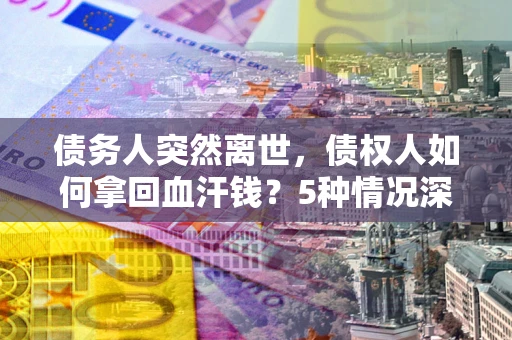 北京债务人突然离世，债权人如何拿回血汗钱？5种情况深度解析