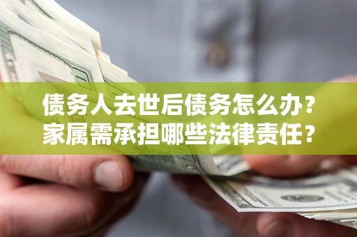 北京债务人去世后债务怎么办？家属需承担哪些法律责任？