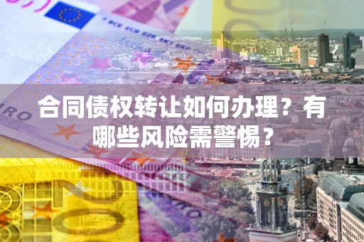 北京合同债权转让如何办理？有哪些风险需警惕？