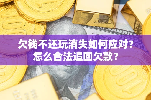 北京欠钱不还玩消失如何应对？怎么合法追回欠款？
