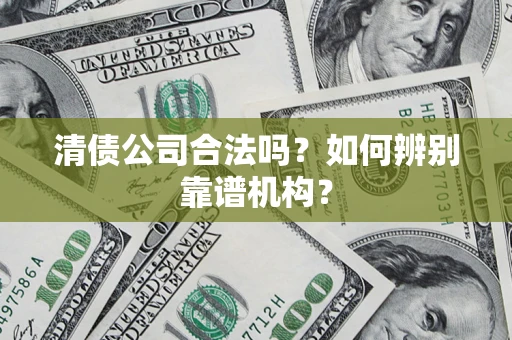 北京清债公司合法吗?如何辨别靠谱机构? 北京清债公司合法吗?如何辨别靠谱机构?