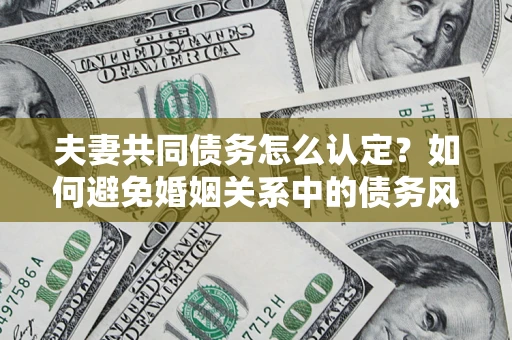 北京夫妻共同债务怎么认定？如何避免婚姻关系中的债务风险？