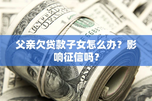 北京父亲欠贷款子女怎么办？影响征信吗？