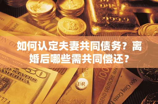 北京如何认定夫妻共同债务？离婚后哪些需共同偿还？
