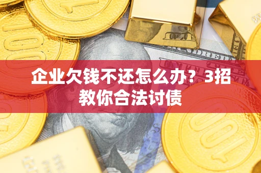 北京企业欠钱不还怎么办？3招教你合法讨债