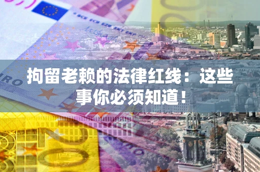 北京拘留老赖的法律红线：这些事你必须知道！