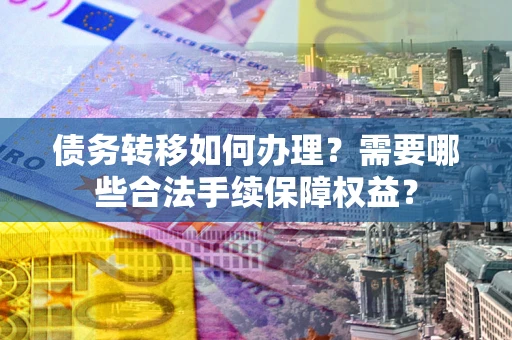 北京债务转移如何办理？需要哪些合法手续保障权益？