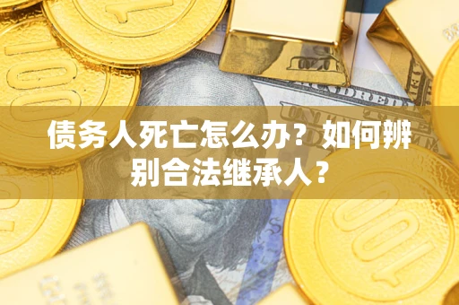 北京债务人死亡怎么办？如何辨别合法继承人？
