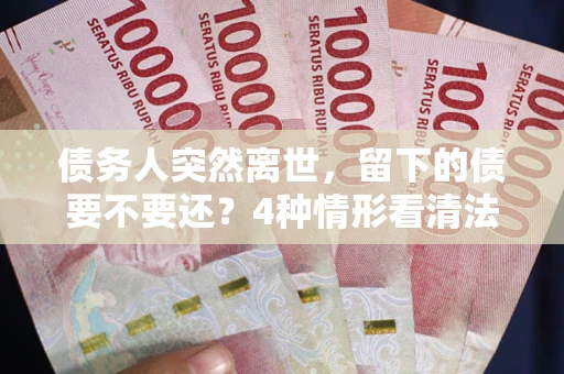 北京债务人突然离世，留下的债要不要还？4种情形看清法律判决