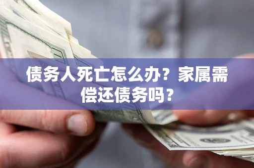 北京债务人死亡怎么办？家属需偿还债务吗？