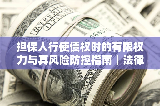 北京担保人行使债权时的有限权力与其风险防控指南｜法律实务解析
