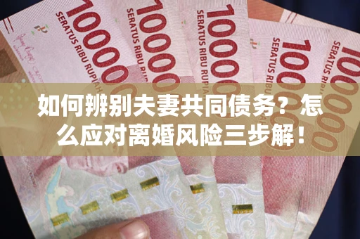 北京如何辨别夫妻共同债务？怎么应对离婚风险三步解！