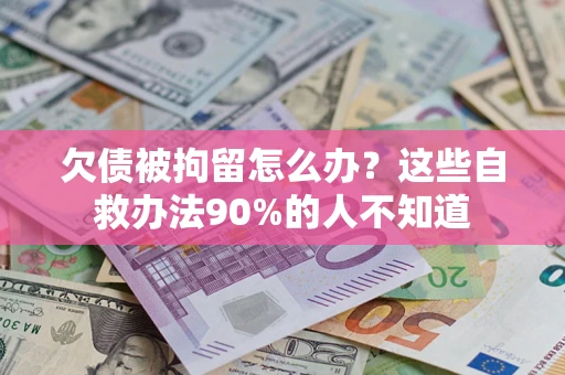 北京欠债被拘留怎么办？这些自救办法90%的人不知道