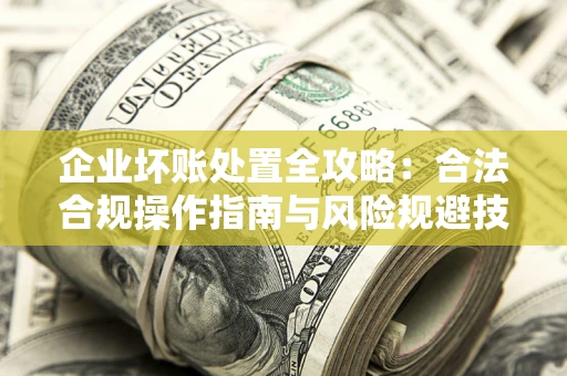 北京企业坏账处置全攻略：合法合规操作指南与风险规避技巧解析