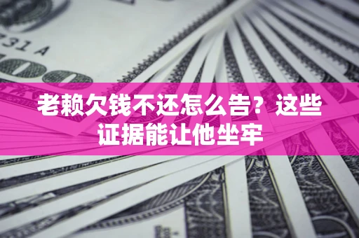北京老赖欠钱不还怎么告？这些证据能让他坐牢