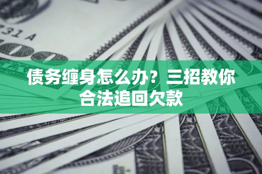 北京债务缠身怎么办？三招教你合法追回欠款