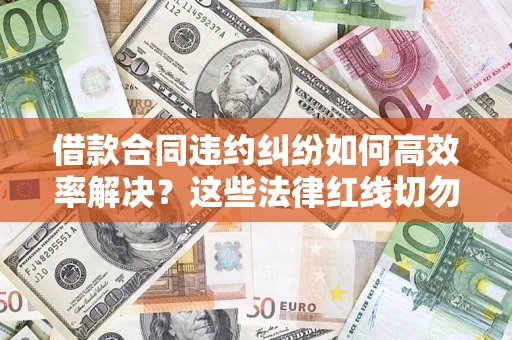 北京借款合同违约纠纷如何高效率解决？这些法律红线切勿触碰
