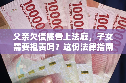 北京父亲欠债被告上法庭，子女需要担责吗？这份法律指南必须看完