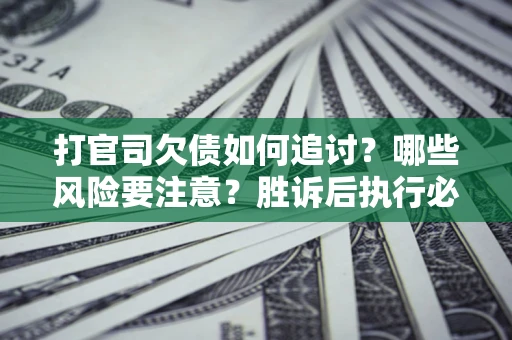北京打官司欠债如何追讨？哪些风险要注意？胜诉后执行必看！