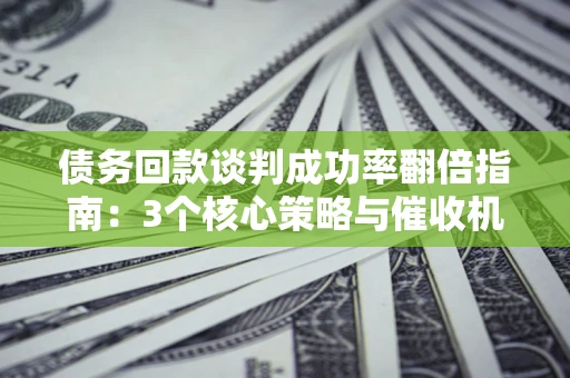 北京债务回款谈判成功率翻倍指南：3个核心策略与催收机构避坑法则
