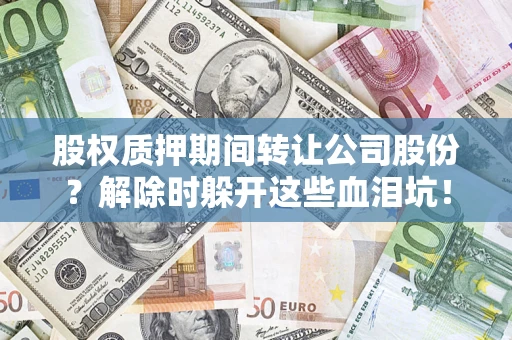 北京股权质押期间转让公司股份？解除时躲开这些血泪坑！