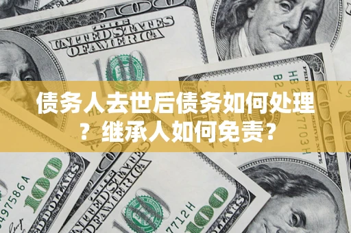 北京债务人去世后债务如何处理？继承人如何免责？