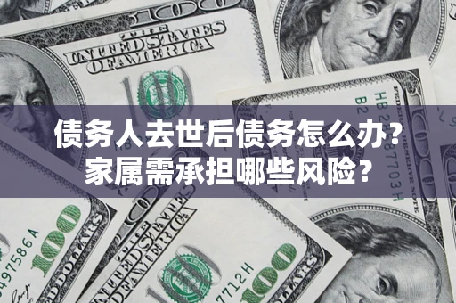 北京债务人去世后债务怎么办？家属需承担哪些风险？