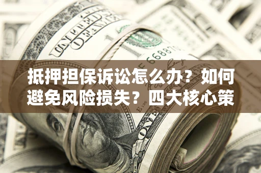 北京抵押担保诉讼怎么办？如何避免风险损失？四大核心策略全解读