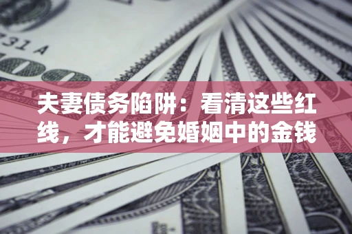 北京夫妻债务陷阱：看清这些红线，才能避免婚姻中的金钱危机